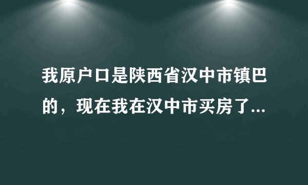 我原户口是陕西省汉中市镇巴的，现在我在汉中市买房了，我想把户口迁移到汉中