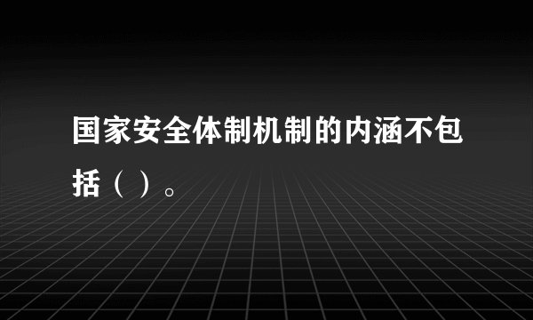 国家安全体制机制的内涵不包括（）。