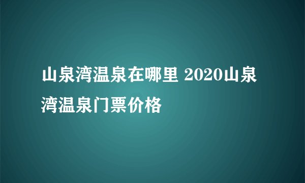 山泉湾温泉在哪里 2020山泉湾温泉门票价格