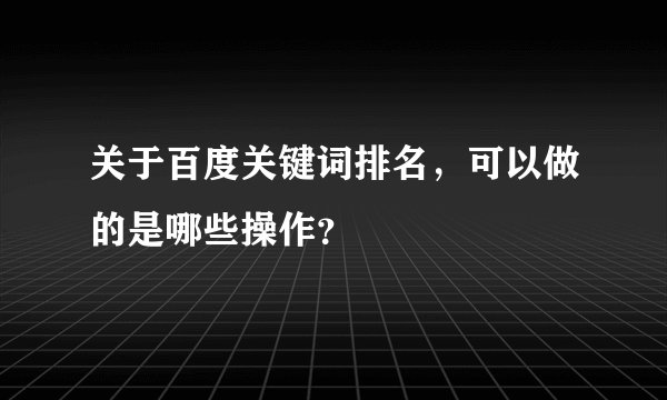 关于百度关键词排名,可以做的是哪些操作?