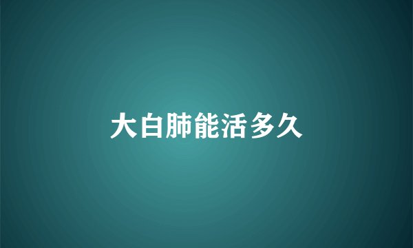 大白肺能活多久