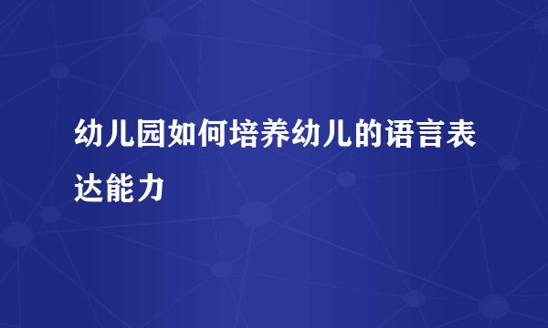 幼儿园如何培养幼儿的语言表达能力