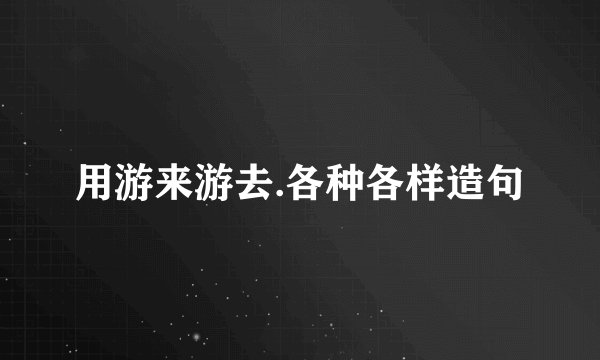 用游来游去.各种各样造句