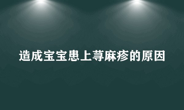 造成宝宝患上荨麻疹的原因