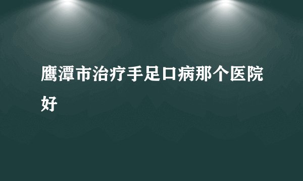 鹰潭市治疗手足口病那个医院好