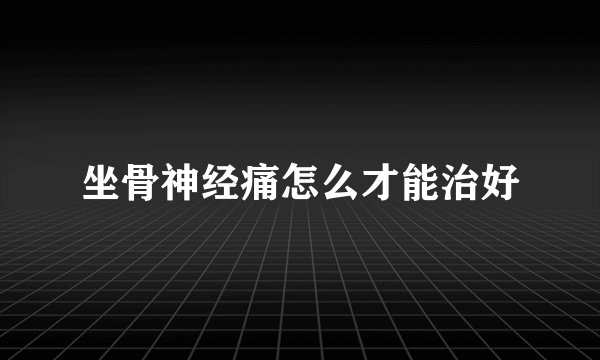 坐骨神经痛怎么才能治好