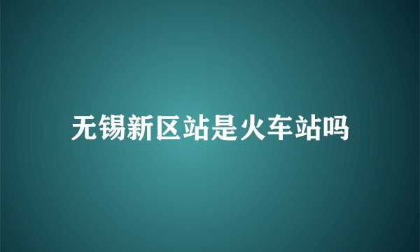 无锡新区站是火车站吗
