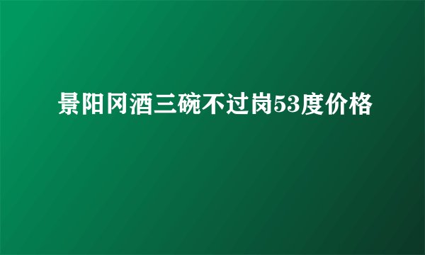 景阳冈酒三碗不过岗53度价格