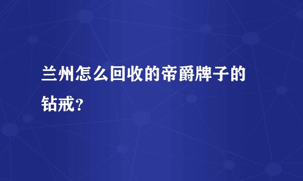 兰州怎么回收的帝爵牌子的 钻戒？