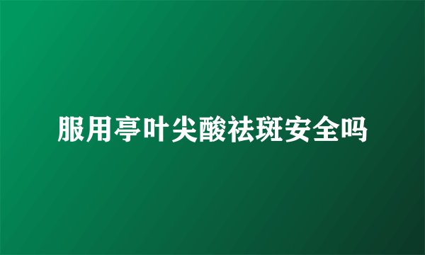 服用亭叶尖酸祛斑安全吗