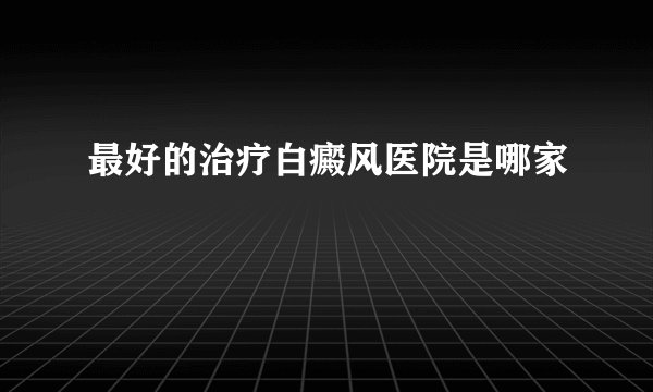 最好的治疗白癜风医院是哪家