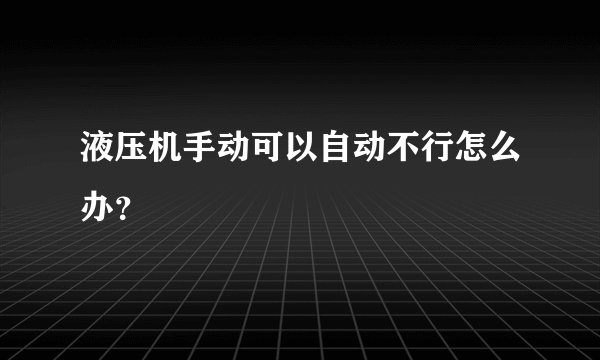 液压机手动可以自动不行怎么办?