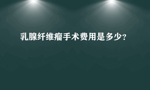 乳腺纤维瘤手术费用是多少？