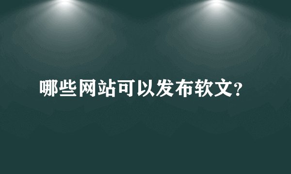 哪些网站可以发布软文？