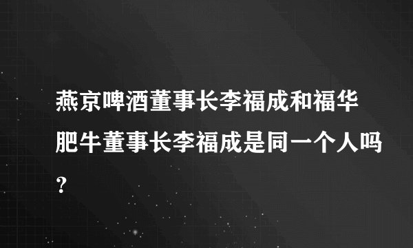 燕京啤酒董事长李福成和福华肥牛董事长李福成是同一个人吗?
