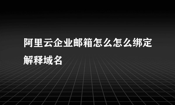 阿里云企业邮箱怎么怎么绑定解释域名