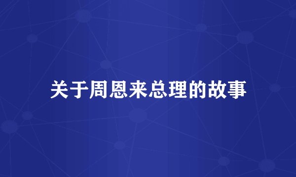 关于周恩来总理的故事