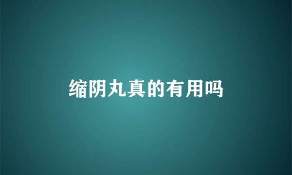 缩阴丸真的有用吗