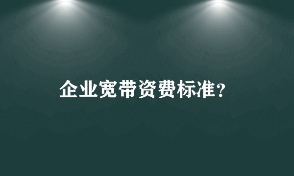 企业宽带资费标准？