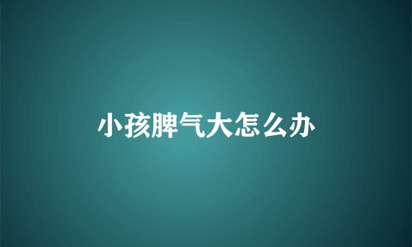 小孩脾气大怎么办
