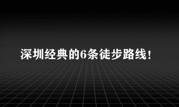 深圳经典的6条徒步路线！