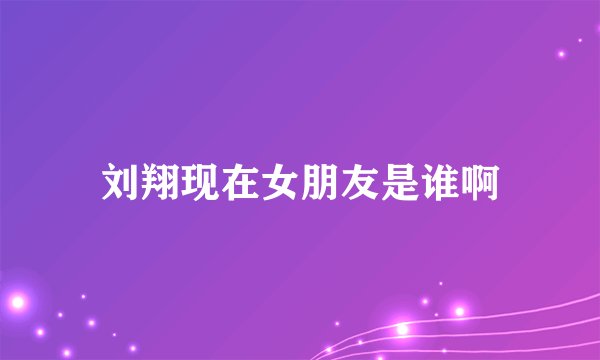 刘翔现在女朋友是谁啊