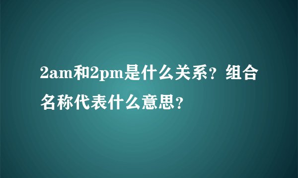 2am和2pm是什么关系？组合名称代表什么意思？