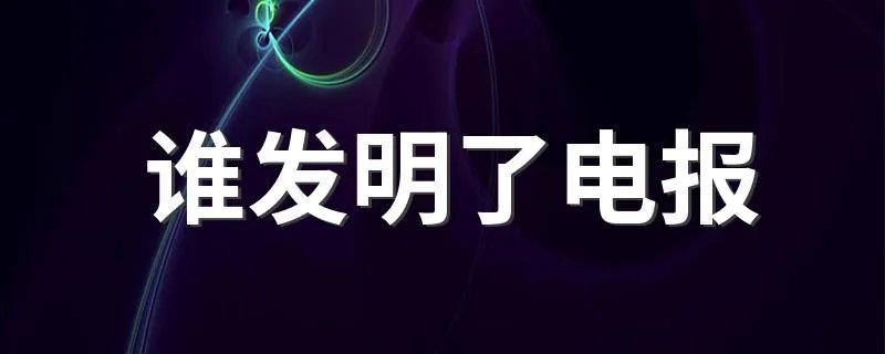 谁发明了电报 谁发明了电报介绍