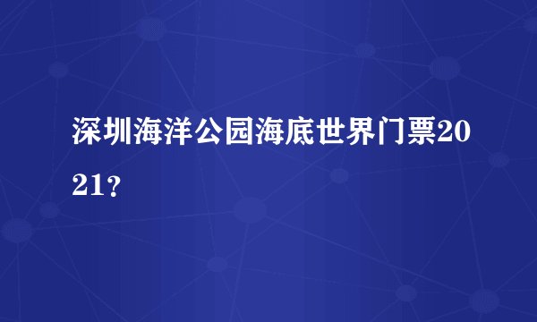 深圳海洋公园海底世界门票2021？