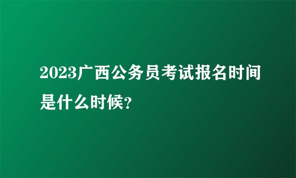 2023广西公务员考试报名时间是什么时候？