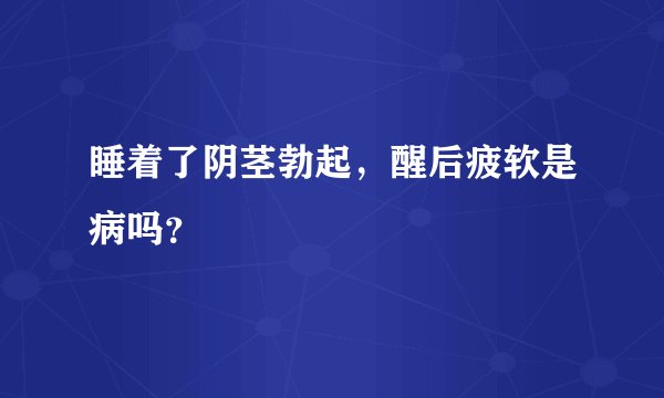睡着了阴茎勃起，醒后疲软是病吗？