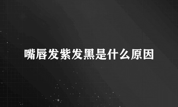 嘴唇发紫发黑是什么原因