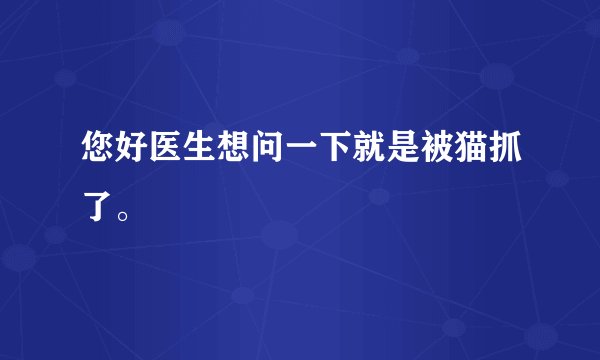 您好医生想问一下就是被猫抓了。