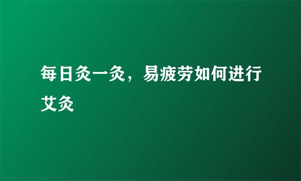 每日灸一灸，易疲劳如何进行艾灸