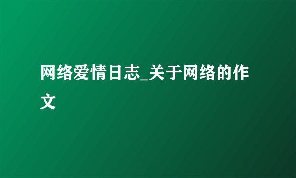 网络爱情日志_关于网络的作文
