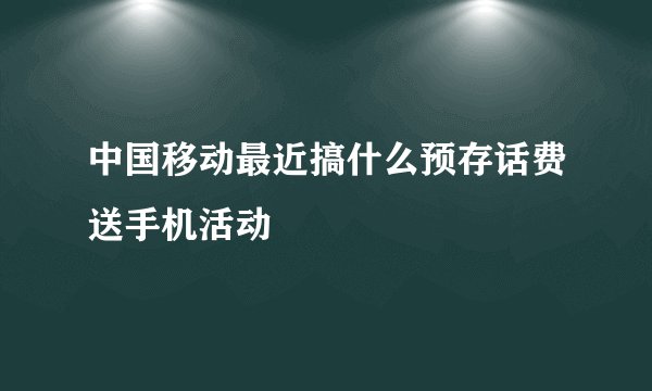 中国移动最近搞什么预存话费送手机活动