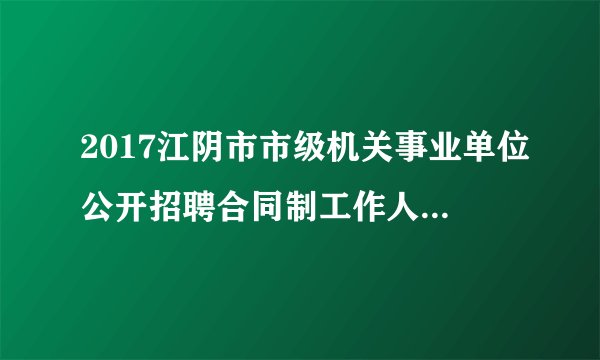 2017江阴市市级机关事业单位公开招聘合同制工作人员96名