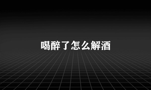 喝醉了怎么解酒
