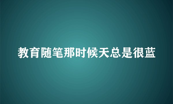 教育随笔那时候天总是很蓝