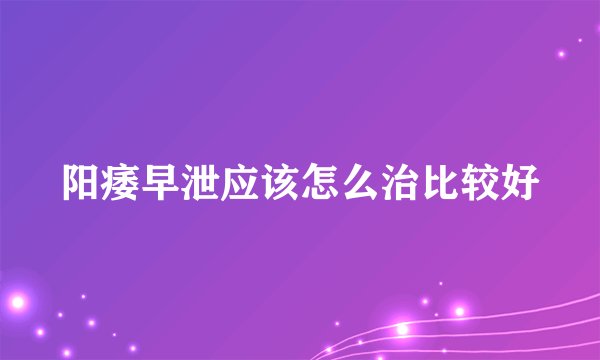 阳痿早泄应该怎么治比较好