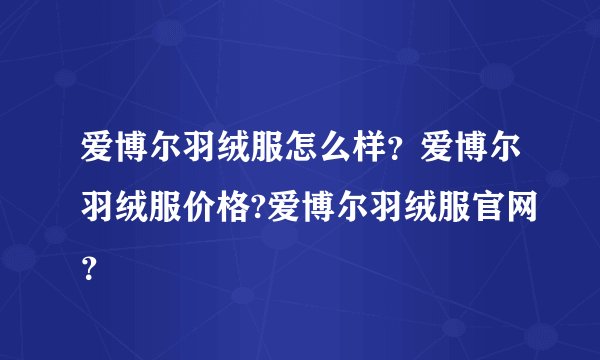 爱博尔羽绒服怎么样？爱博尔羽绒服价格?爱博尔羽绒服官网？