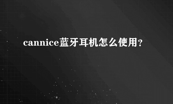 cannice蓝牙耳机怎么使用？