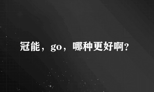 冠能,go,哪种更好啊?