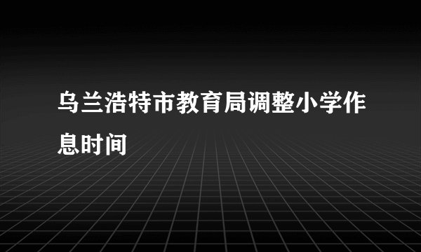 乌兰浩特市教育局调整小学作息时间