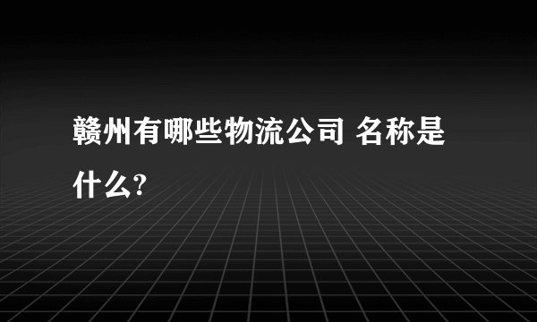 赣州有哪些物流公司 名称是什么?