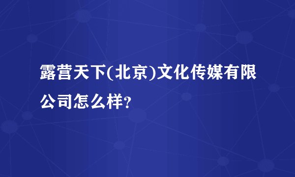 露营天下(北京)文化传媒有限公司怎么样？