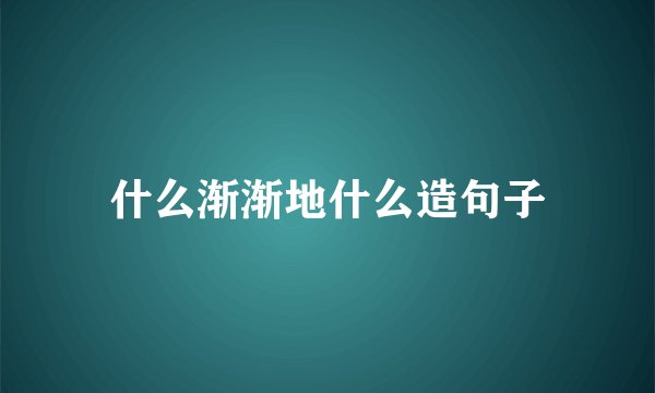 什么渐渐地什么造句子