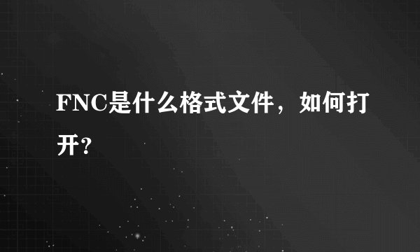 FNC是什么格式文件，如何打开？