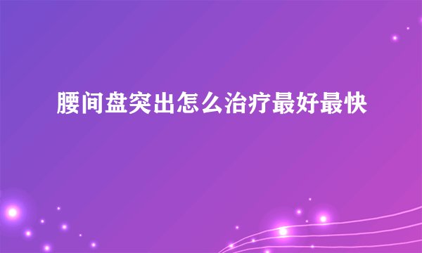 腰间盘突出怎么治疗最好最快