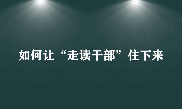 如何让“走读干部”住下来